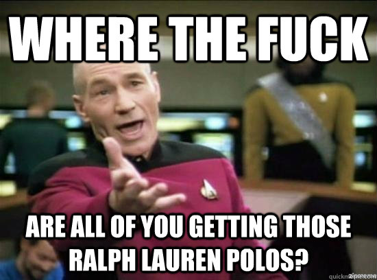 Where the fuck are all of you getting those ralph lauren polos?  Annoyed Picard HD