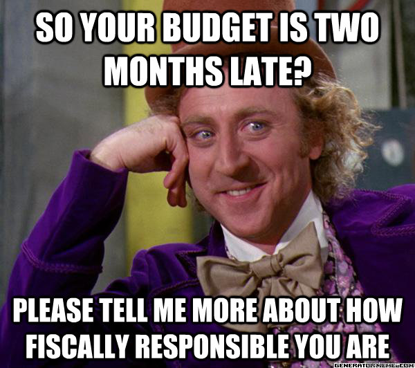 So your budget is two months late? Please tell me more about how fiscally responsible you are  