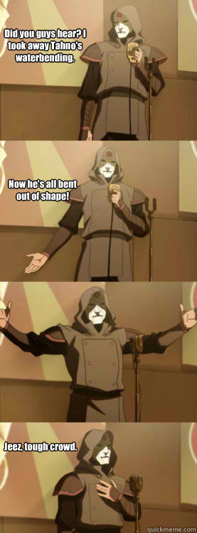 Did you guys hear? I took away Tahno's waterbending. Now he's all bent out of shape! Jeez, tough crowd.  Comedy Amon