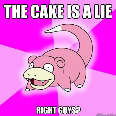 The Cake is a lie right guys?  Slowpoke