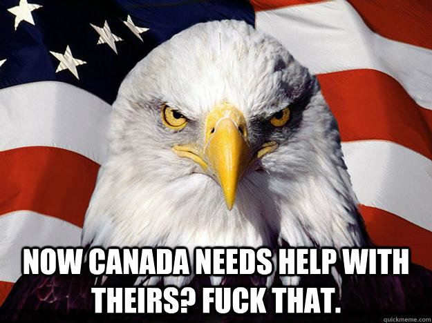  Now Canada needs help with theirs? Fuck that.  Evil American Eagle