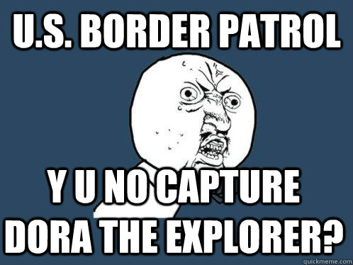 u.s. border patrol y u no capture dora the explorer?  Y U No