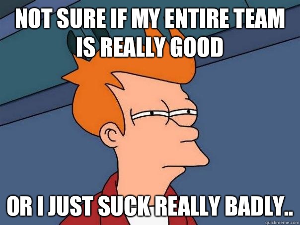 not sure if my entire team is really good or I just suck really badly..  Futurama Fry