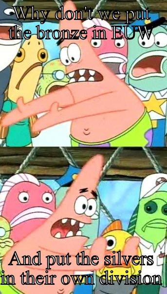 WHY DON'T WE PUT THE BRONZE IN EUW AND PUT THE SILVERS IN THEIR OWN DIVISION Push it somewhere else Patrick