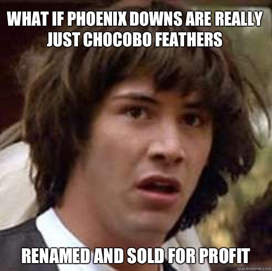 what if phoenix downs are really just chocobo feathers renamed and sold for profit  conspiracy keanu