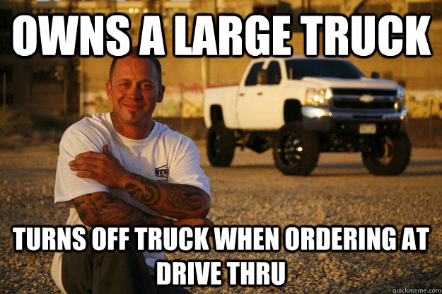 owns a large truck TURNS OFF TRUCK WHEN ORDERING AT DRIVE THRU - owns a large truck TURNS OFF TRUCK WHEN ORDERING AT DRIVE THRU  Misc