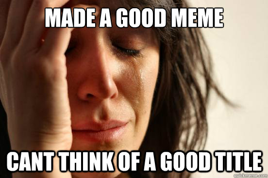 made a good meme cant think of a good title  First World Problems
