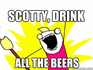 ALL THE BEERS Scotty, DRINK  All The Thigns