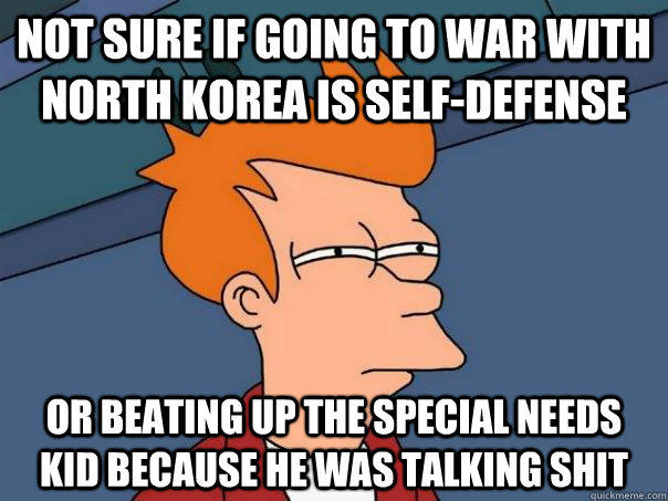 Not sure if going to war with North Korea is self-defense Or beating up the special needs kid because he was talking shit  