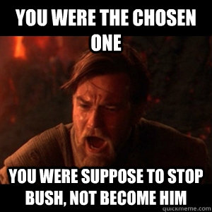 You were the chosen one you were suppose to stop bush, not become him - You were the chosen one you were suppose to stop bush, not become him  You were the chosen one