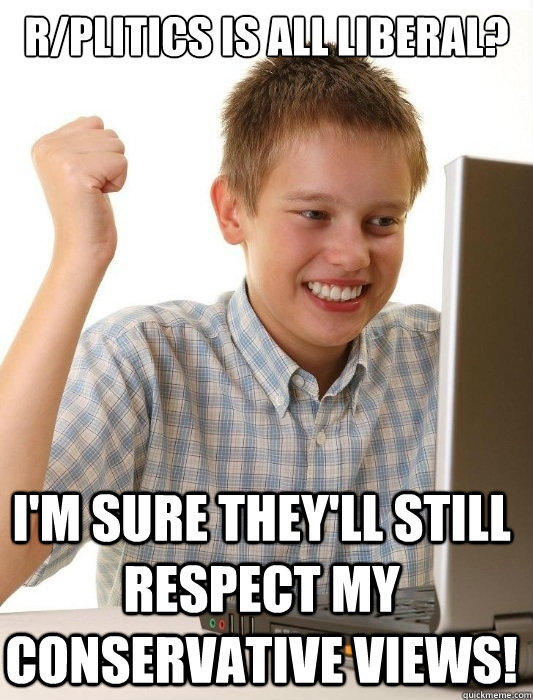 r/plitics is all liberal? i'm sure they'll still respect my conservative views!  First Day on the Internet Kid