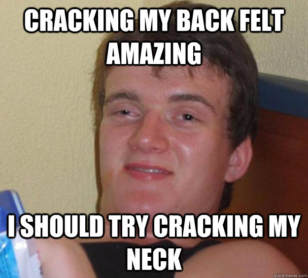 Cracking my back felt amazing I should try cracking my neck  10 Guy