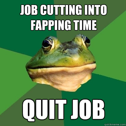 job cutting into fapping time quit job  Foul Bachelor Frog