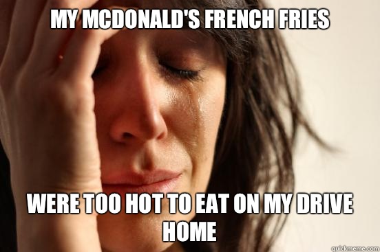 My McDonald's French fries Were too hot to eat on my drive home  First World Problems