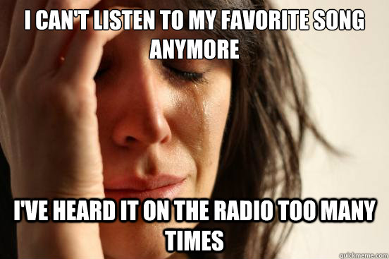 I can't listen to my favorite song anymore I've heard it on the radio too many times  First World Problems