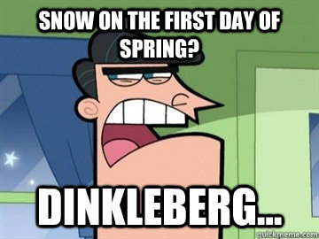 Snow on the first day of spring? Dinkleberg...   Dinkleberg