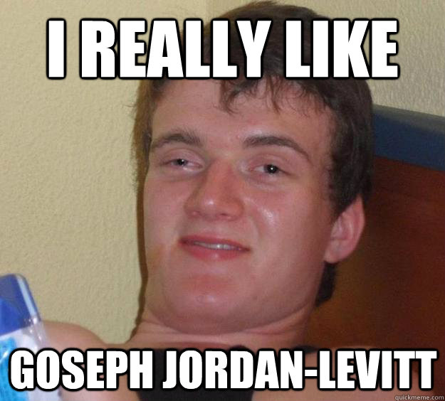I really like Goseph Jordan-Levitt  10 Guy