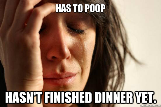 Has to Poop Hasn't finished dinner yet.  First World Problems