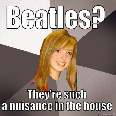 BEATLES? THEY'RE SUCH A NUISANCE IN THE HOUSE Musically Oblivious 8th Grader