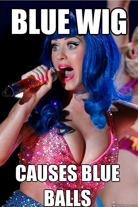Blue Wig Causes Blue Balls - Katy Cocktease - quickmeme.