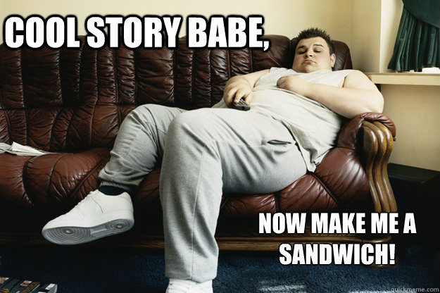 Cool story babe, NOW MAKE ME A SANDWICH!   Couch Potato Guy