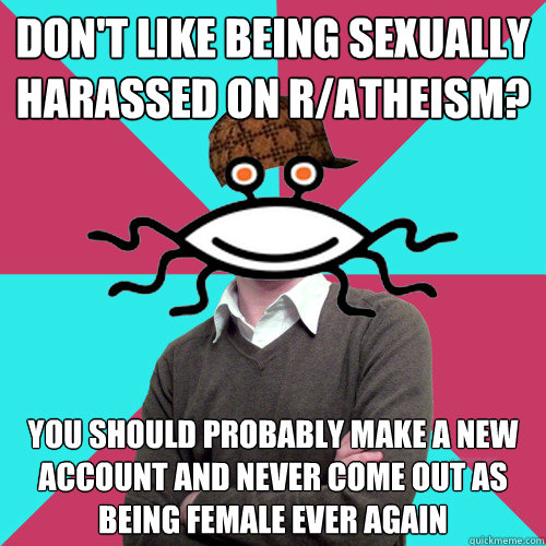 Don't like being sexually harassed on r/atheism? You should probably make a new account and never come out as being female ever again  Scumbag Privilege Denying rAtheism