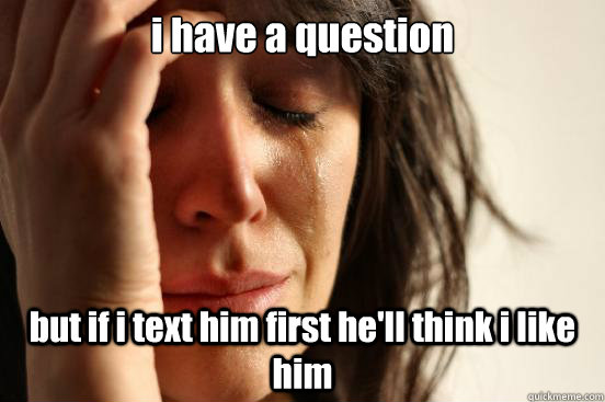 i have a question but if i text him first he'll think i like him  First World Problems