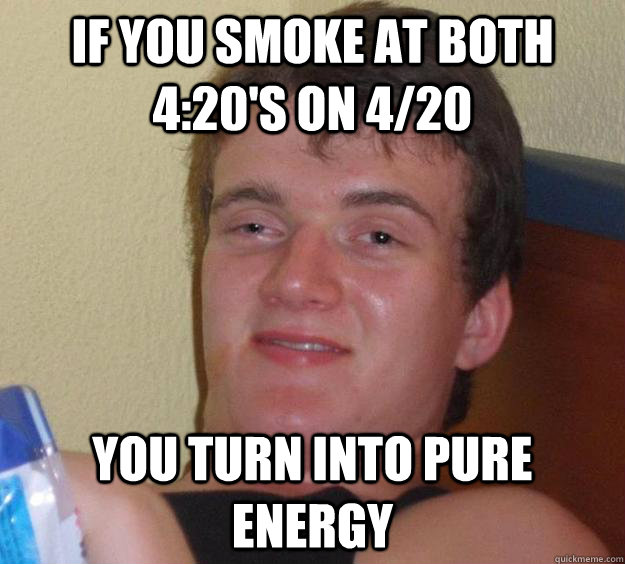 If you smoke at both 4:20's on 4/20 you turn into pure energy - If you smoke at both 4:20's on 4/20 you turn into pure energy  10 Guy