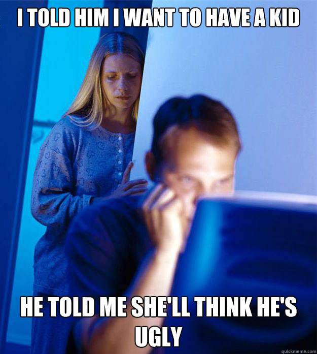 I told him I want to have a kid He told me she'll think he's ugly  Redditors Wife
