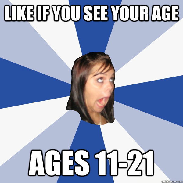 Like if you see your age Ages 11-21  Annoying Facebook Girl