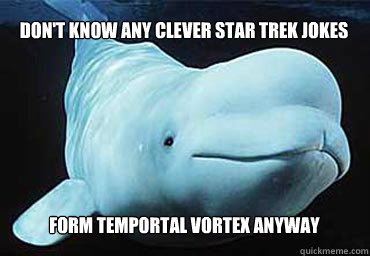 Don't know any clever Star Trek Jokes Form Temportal Vortex anyway  Misbehavin Pocket Whale