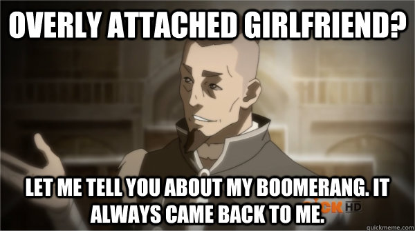 Overly attached girlfriend? Let me tell you about my boomerang. It always came back to me.  Councilman Sokka