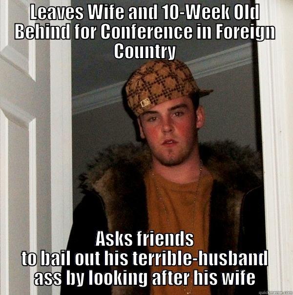 LEAVES WIFE AND 10-WEEK OLD BEHIND FOR CONFERENCE IN FOREIGN COUNTRY ASKS FRIENDS TO BAIL OUT HIS TERRIBLE-HUSBAND ASS BY LOOKING AFTER HIS WIFE Scumbag Steve