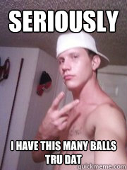 Seriously I have this many balls
tru dat  
