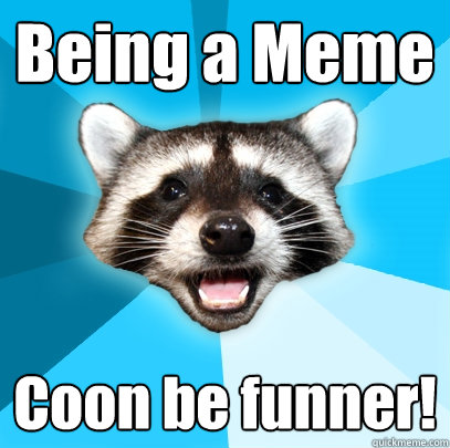 Being a Meme Coon be funner!  Lame Pun Coon