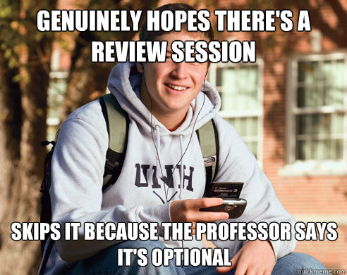 Genuinely hopes there's a review session Skips it because the professor says it's optional  College Freshman