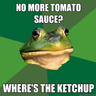 No more tomato Sauce? where's the ketchup  Foul Bachelor Frog