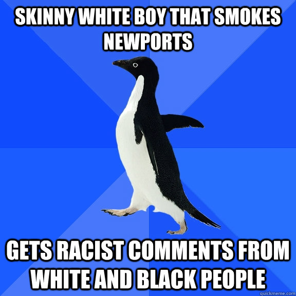 skinny white boy that smokes newports gets racist comments from white and black people  Socially Awkward Penguin