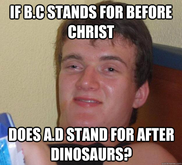 If B.C stands for Before Christ Does A.D stand for After Dinosaurs?  10 Guy