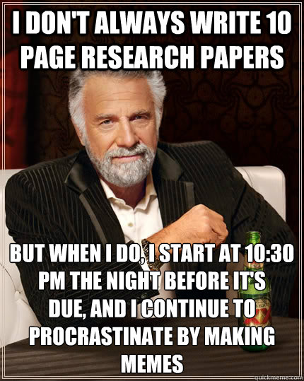 I don't always write 10 page research papers but when I do, i start at 10:30 pm the night before it's 
due, and I continue to procrastinate by making memes  The Most Interesting Man In The World