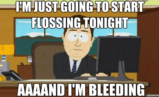 I'm just going to start flossing tonight AAAAND I'm bleeding - I'm just going to start flossing tonight AAAAND I'm bleeding  Misc
