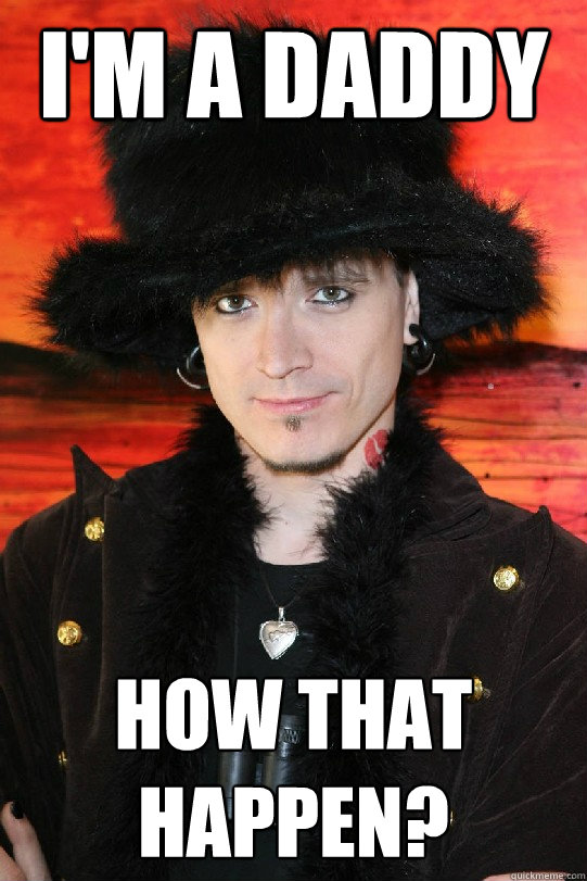 I'm a daddy How that happen?  Lolgame