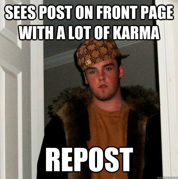 Sees post on front page with a lot of karma Repost  Scumbag Steve