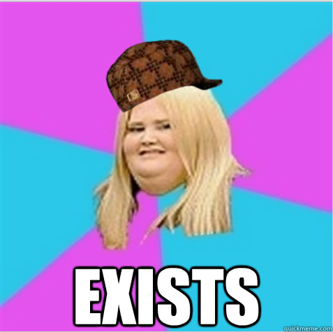  Exists  scumbag fat girl