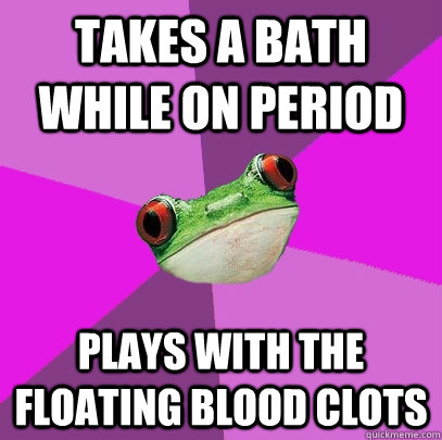 Takes a bath while on period plays with the floating blood clots - Takes a bath while on period plays with the floating blood clots  Foul Bachelorette Frog