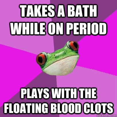 Takes a bath while on period plays with the floating blood clots  Foul Bachelorette Frog