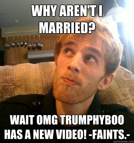 Why aren't i married? Wait OMG Trumphyboo has a new video! -faints.- - Why aren't i married? Wait OMG Trumphyboo has a new video! -faints.-  Honest Hutch