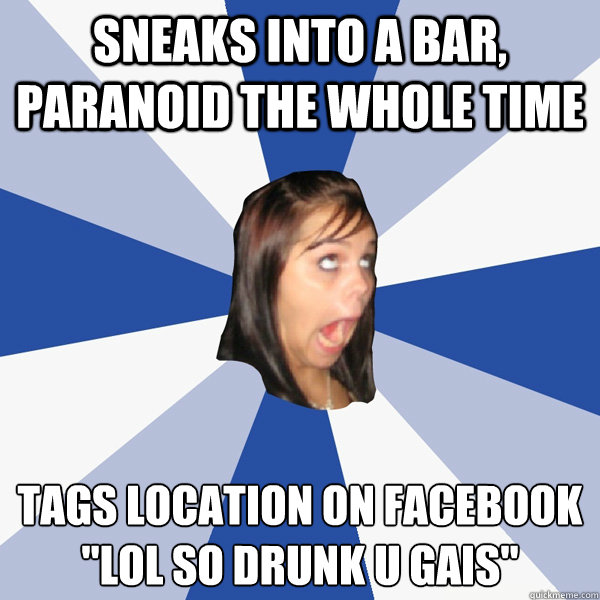 SNEAKS INTO A BAR, PARANOID THE WHOLE TIME TAGS LOCATION ON FACEBOOK
