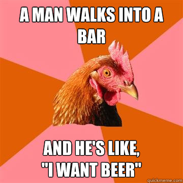 A man walks into a bar and he's like,
