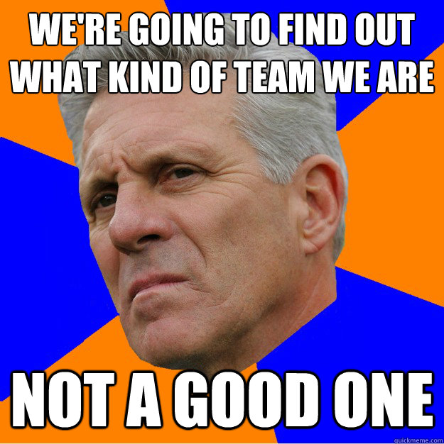 we're going to find out what kind of team we are NOT A GOOD ONE  Uninformed Zook